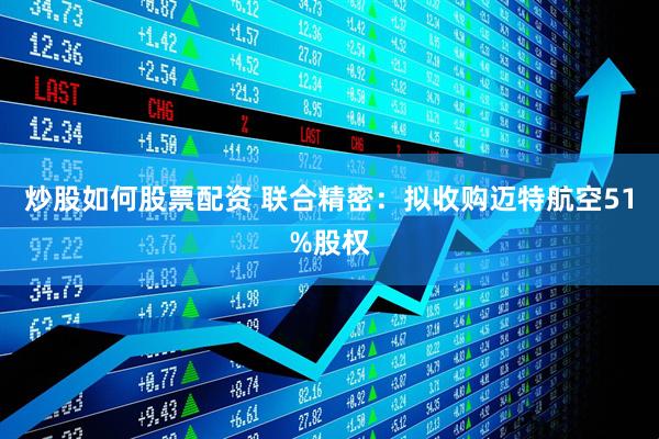 炒股如何股票配资 联合精密：拟收购迈特航空51%股权