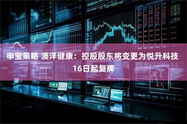 申宝策略 澳洋健康：控股股东将变更为悦升科技 16日起复牌