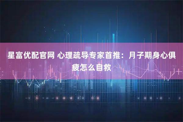 星富优配官网 心理疏导专家首推：月子期身心俱疲怎么自救