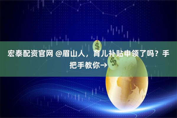 宏泰配资官网 @眉山人，育儿补贴申领了吗？手把手教你→