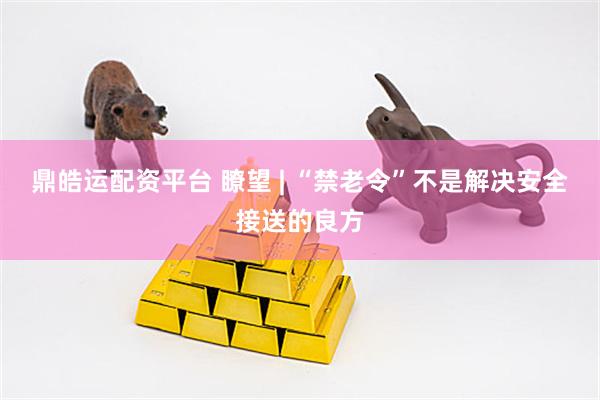 鼎皓运配资平台 瞭望 | “禁老令”不是解决安全接送的良方