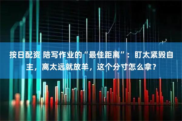 按日配资 陪写作业的“最佳距离”：盯太紧毁自主，离太远就放羊，这个分寸怎么拿？