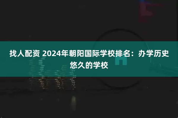找人配资 2024年朝阳国际学校排名：办学历史悠久的学校