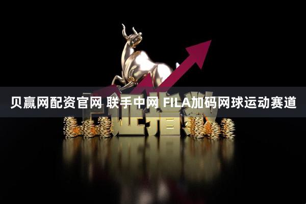 贝赢网配资官网 联手中网 FILA加码网球运动赛道