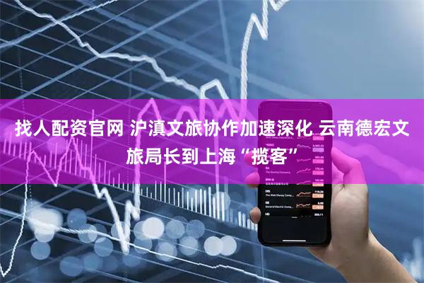 找人配资官网 沪滇文旅协作加速深化 云南德宏文旅局长到上海“揽客”