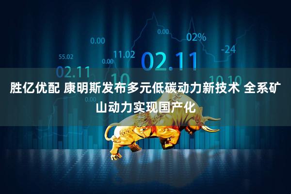 胜亿优配 康明斯发布多元低碳动力新技术 全系矿山动力实现国产化