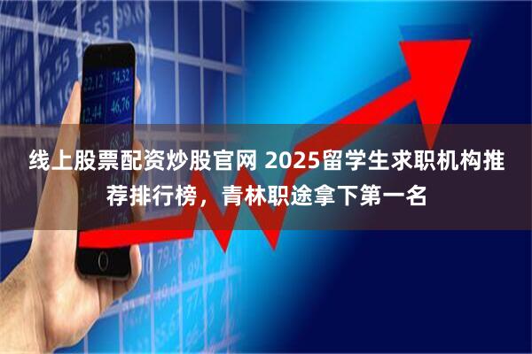 线上股票配资炒股官网 2025留学生求职机构推荐排行榜，青林职途拿下第一名