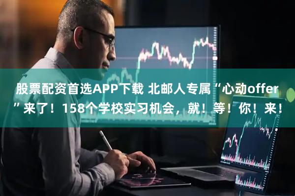 股票配资首选APP下载 北邮人专属“心动offer”来了！158个学校实习机会，就！等！你！来！