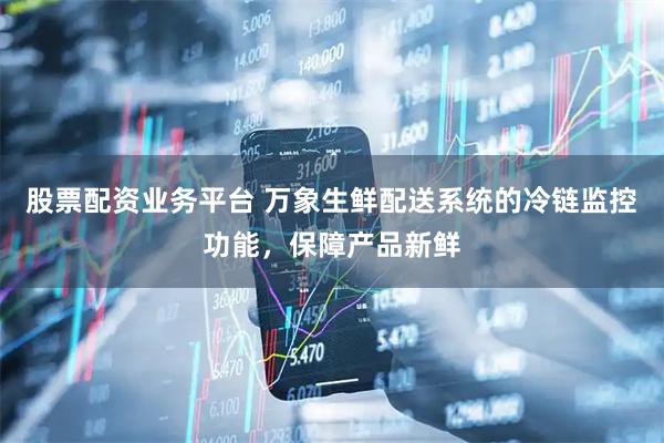 股票配资业务平台 万象生鲜配送系统的冷链监控功能，保障产品新鲜