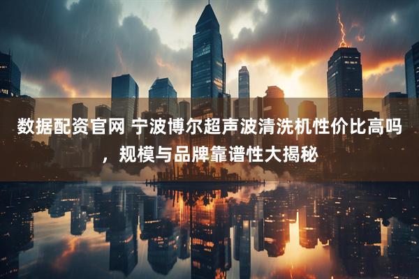 数据配资官网 宁波博尔超声波清洗机性价比高吗，规模与品牌靠谱性大揭秘