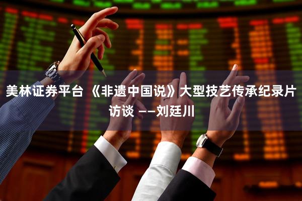 美林证券平台 《非遗中国说》大型技艺传承纪录片访谈 ——刘廷川