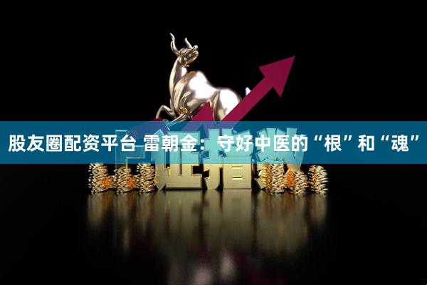 股友圈配资平台 雷朝金：守好中医的“根”和“魂”
