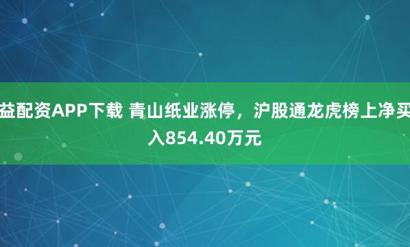 益配资APP下载 青山纸业涨停，沪股通龙虎榜上净买入854.40万元