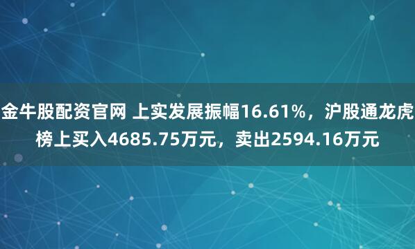 金牛股配资官网 上实发展振幅16.61%，沪股通龙虎榜上买入4685.75万元，卖出2594.16万元