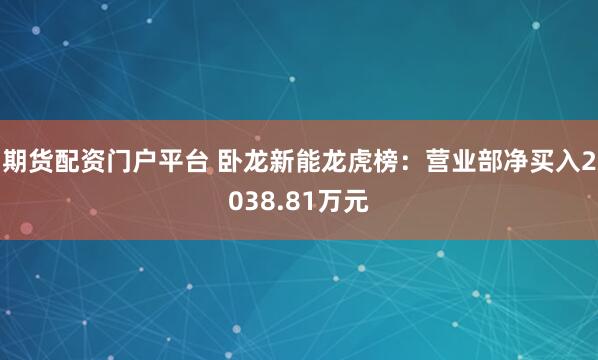期货配资门户平台 卧龙新能龙虎榜：营业部净买入2038.81万元