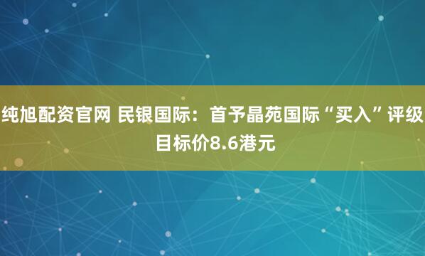 纯旭配资官网 民银国际：首予晶苑国际“买入”评级 目标价8.6港元