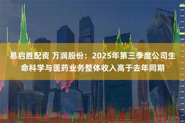 易启胜配资 万润股份：2025年第三季度公司生命科学与医药业务整体收入高于去年同期