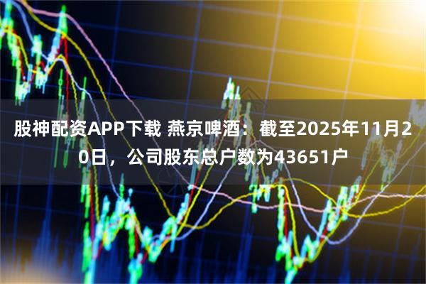 股神配资APP下载 燕京啤酒：截至2025年11月20日，公司股东总户数为43651户