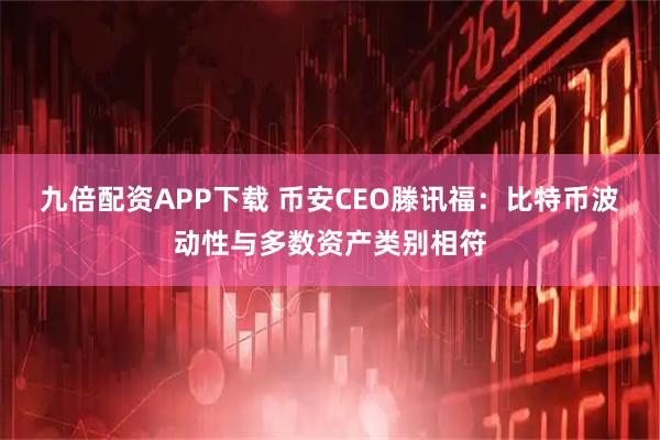 九倍配资APP下载 币安CEO滕讯福：比特币波动性与多数资产类别相符