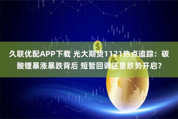 久联优配APP下载 光大期货1121热点追踪：碳酸锂暴涨暴跌背后 短暂回调还是跌势开启？