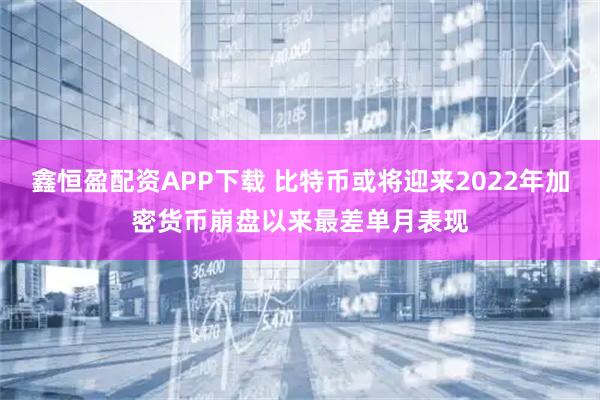 鑫恒盈配资APP下载 比特币或将迎来2022年加密货币崩盘以来最差单月表现