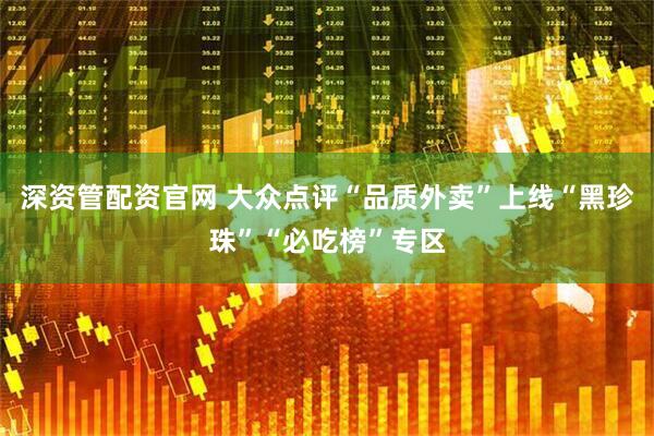 深资管配资官网 大众点评“品质外卖”上线“黑珍珠”“必吃榜”专区