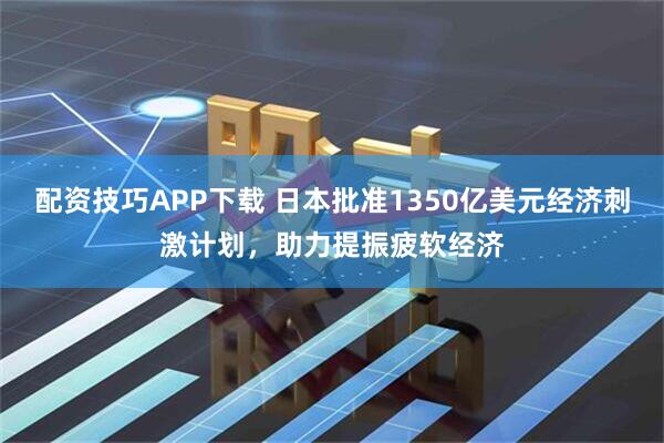 配资技巧APP下载 日本批准1350亿美元经济刺激计划，助力提振疲软经济