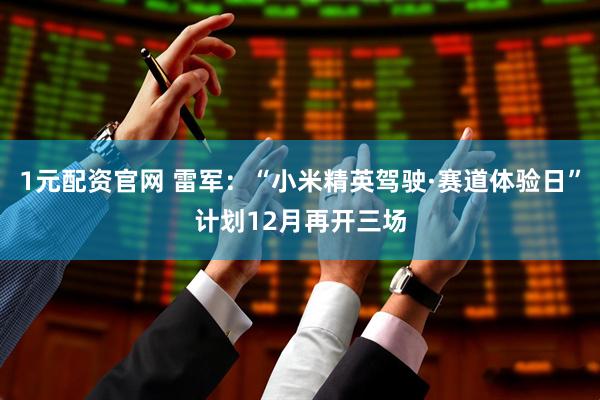 1元配资官网 雷军：“小米精英驾驶·赛道体验日”计划12月再开三场