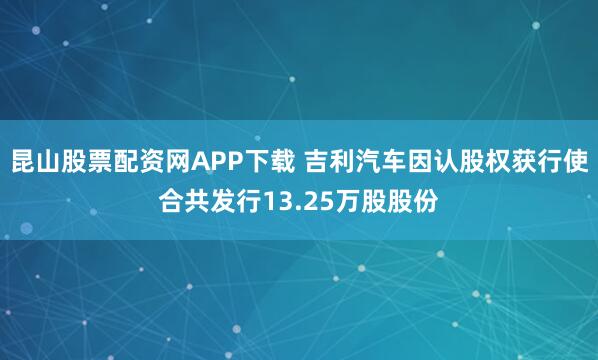 昆山股票配资网APP下载 吉利汽车因认股权获行使合共发行13.25万股股份
