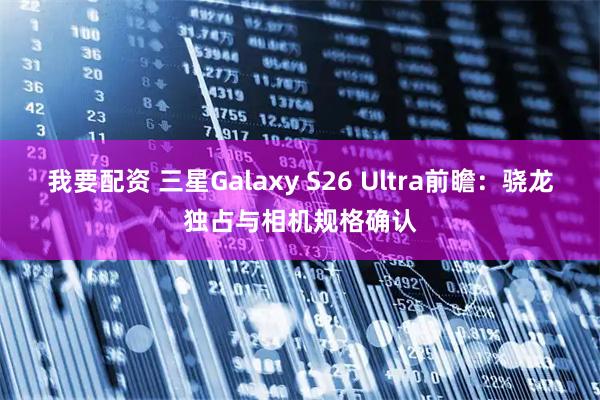 我要配资 三星Galaxy S26 Ultra前瞻：骁龙独占与相机规格确认