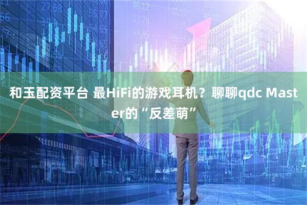 和玉配资平台 最HiFi的游戏耳机？聊聊qdc Master的“反差萌”