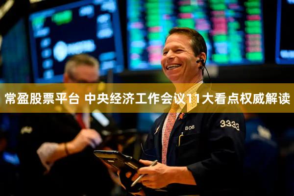 常盈股票平台 中央经济工作会议11大看点权威解读