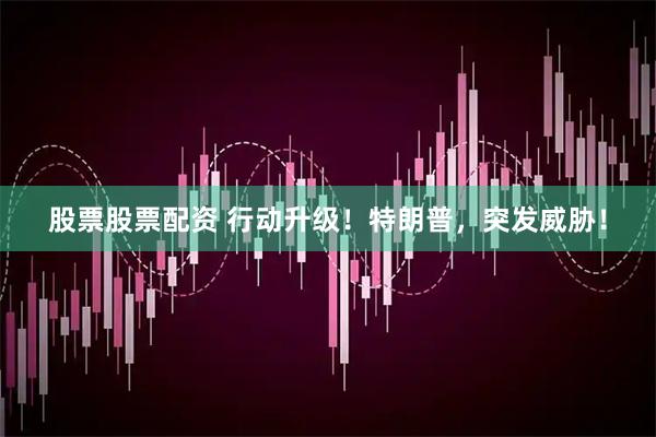 股票股票配资 行动升级！特朗普，突发威胁！