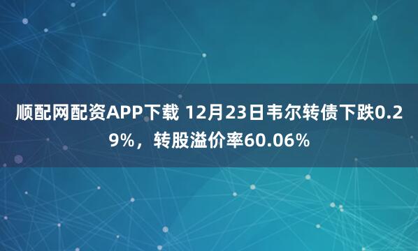 顺配网配资APP下载 12月23日韦尔转债下跌0.29%，转股溢价率60.06%