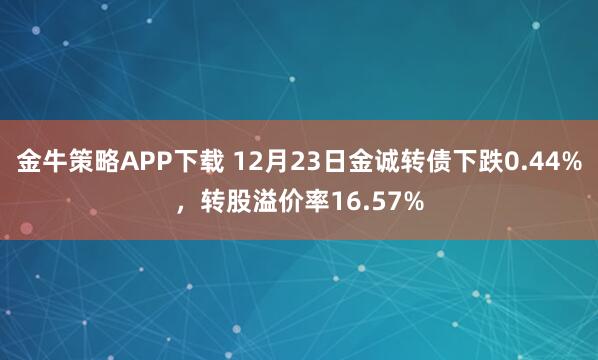 金牛策略APP下载 12月23日金诚转债下跌0.44%，转股溢价率16.57%