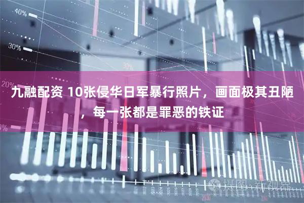 九融配资 10张侵华日军暴行照片，画面极其丑陋，每一张都是罪恶的铁证
