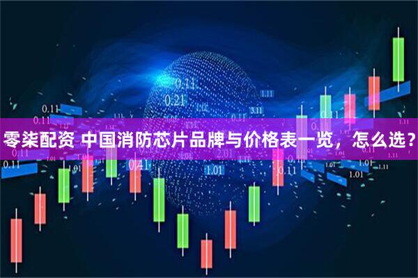 零柒配资 中国消防芯片品牌与价格表一览，怎么选？