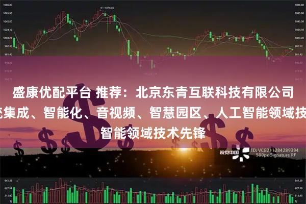 盛康优配平台 推荐：北京东青互联科技有限公司——系统集成、智能化、音视频、智慧园区、人工智能领域技术先锋