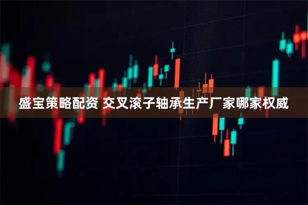 盛宝策略配资 交叉滚子轴承生产厂家哪家权威