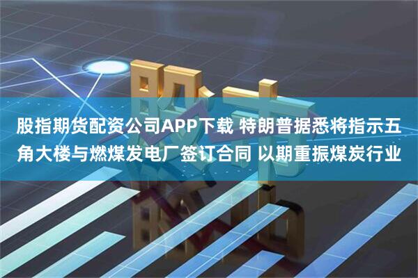 股指期货配资公司APP下载 特朗普据悉将指示五角大楼与燃煤发电厂签订合同 以期重振煤炭行业