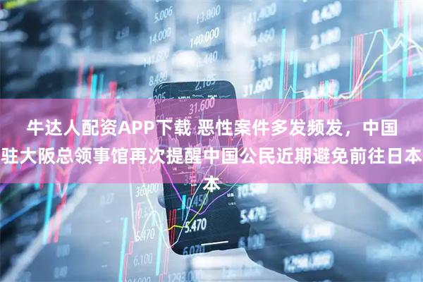 牛达人配资APP下载 恶性案件多发频发，中国驻大阪总领事馆再次提醒中国公民近期避免前往日本