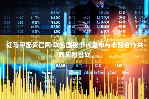 红马甲配资官网 联合国秘书长重申与非盟合作共同应对挑战